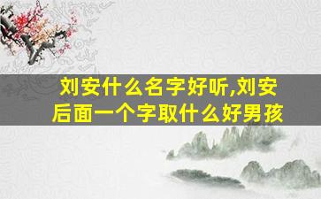 刘安什么名字好听,刘安后面一个字取什么好男孩