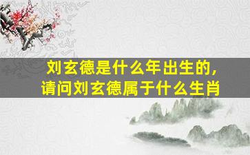 刘玄德是什么年出生的,请问刘玄德属于什么生肖