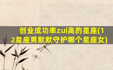 创业成功率zui
高的星座(12星座男默默守护哪个星座女)