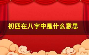 初四在八字中是什么意思