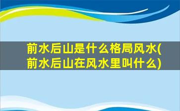 前水后山是什么格局风水(前水后山在风水里叫什么)