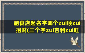 副食店起名字哪个zui
顺zui
招财(三个字zui
吉利zui
旺财的公司名)