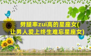 劈腿率zui
高的星座女(让男人爱上终生难忘星座女)