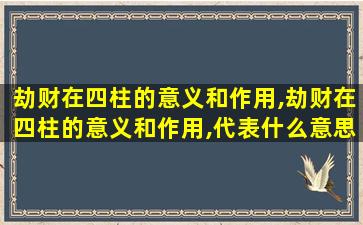 劫财在四柱的意义和作用,劫财在四柱的意义和作用,代表什么意思