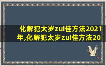 化解犯太岁zui
佳方法2021年,化解犯太岁zui
佳方法2021年结婚