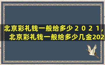 北京彩礼钱一般给多少２０２１,北京彩礼钱一般给多少几金2023