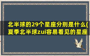 北半球的29个星座分别是什么(夏季北半球zui
容易看见的星座)