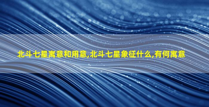 北斗七星寓意和用意,北斗七星象征什么,有何寓意