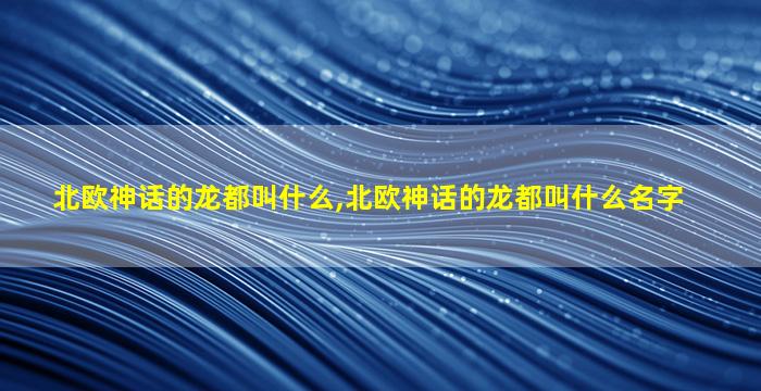 北欧神话的龙都叫什么,北欧神话的龙都叫什么名字