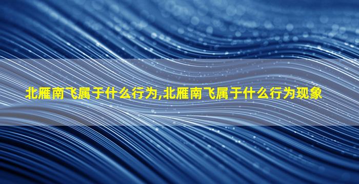 北雁南飞属于什么行为,北雁南飞属于什么行为现象