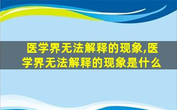 医学界无法解释的现象,医学界无法解释的现象是什么