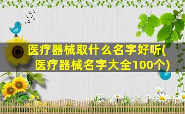 医疗器械取什么名字好听(医疗器械名字大全100个)