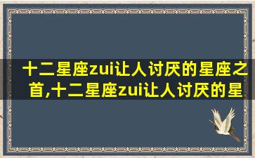 十二星座zui
让人讨厌的星座之首,十二星座zui
让人讨厌的星座之首是什么