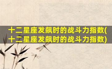 十二星座发飙时的战斗力指数(十二星座发飙时的战斗力指数)