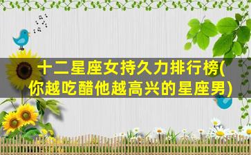 十二星座女持久力排行榜(你越吃醋他越高兴的星座男)
