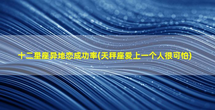 十二星座异地恋成功率(天秤座爱上一个人很可怕)