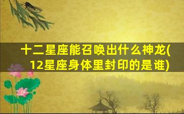 十二星座能召唤出什么神龙(12星座身体里封印的是谁)