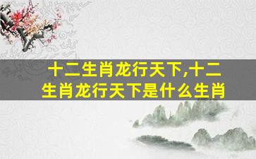 十二生肖龙行天下,十二生肖龙行天下是什么生肖