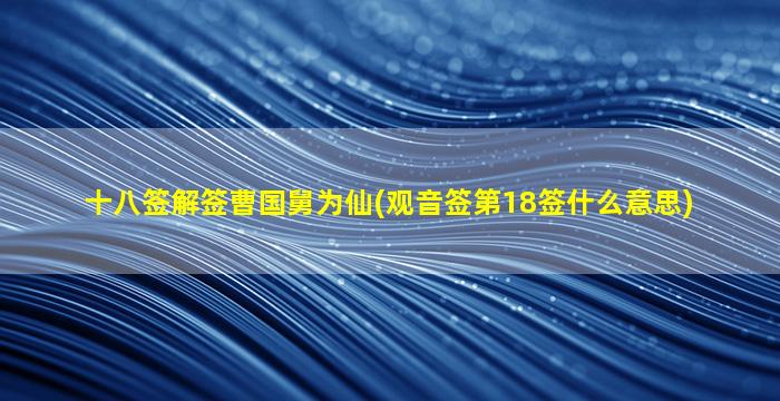 十八签解签曹国舅为仙(观音签第18签什么意思)