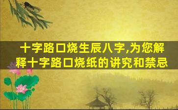 十字路口烧生辰八字,为您解释十字路口烧纸的讲究和禁忌