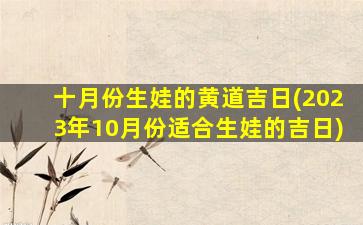 十月份生娃的黄道吉日(2023年10月份适合生娃的吉日)