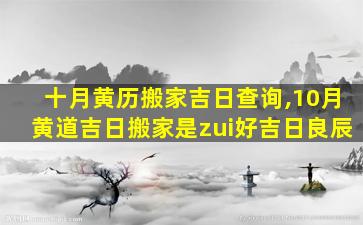 十月黄历搬家吉日查询,10月黄道吉日搬家是zui
好吉日良辰