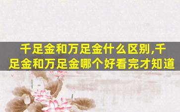 千足金和万足金什么区别,千足金和万足金哪个好看完才知道