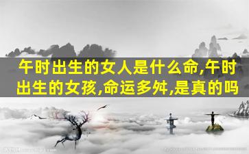 午时出生的女人是什么命,午时出生的女孩,命运多舛,是真的吗
