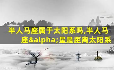 半人马座属于太阳系吗,半人马座α星是距离太阳系