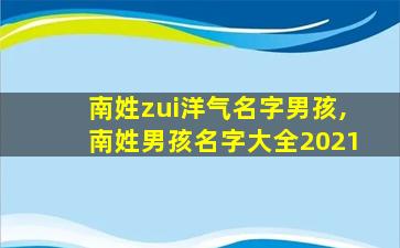 南姓zui
洋气名字男孩,南姓男孩名字大全2021