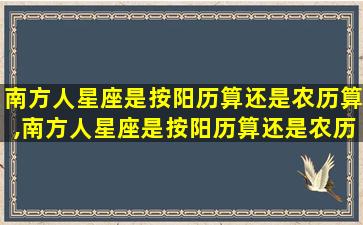 南方人星座是按阳历算还是农历算,南方人星座是按阳历算还是农历算的