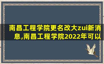 南昌工程学院更名改大zui
新消息,南昌工程学院2022年可以改名大学吗