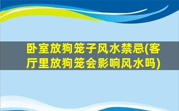 卧室放狗笼子风水禁忌(客厅里放狗笼会影响风水吗)