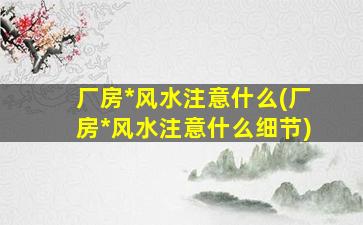 厂房*
风水注意什么(厂房*
风水注意什么细节)