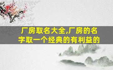 厂房取名大全,厂房的名字取一个经典的有利益的