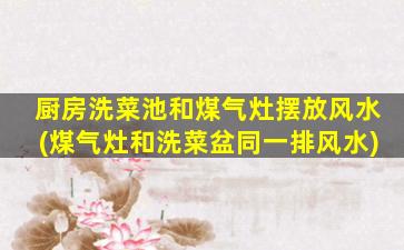 厨房洗菜池和煤气灶摆放风水(煤气灶和洗菜盆同一排风水)