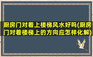 厨房门对着上楼梯风水好吗(厨房门对着楼梯上的方向应怎样化解)