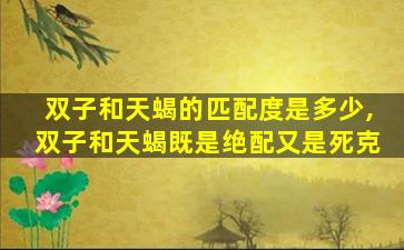 双子和天蝎的匹配度是多少,双子和天蝎既是绝配又是死克