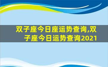 双子座今日座运势查询,双子座今日运势查询2021