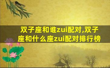 双子座和谁zui
配对,双子座和什么座zui
配对排行榜