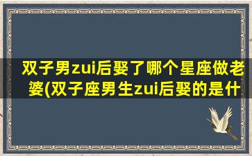 双子男zui
后娶了哪个星座做老婆(双子座男生zui
后娶的是什么星座的女孩)