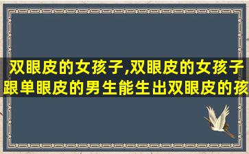 双眼皮的女孩子,双眼皮的女孩子跟单眼皮的男生能生出双眼皮的孩子吗