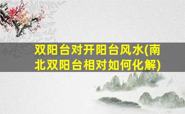 双阳台对开阳台风水(南北双阳台相对如何化解)