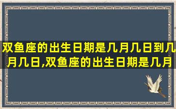 双鱼座的出生日期是几月几日到几月几日,双鱼座的出生日期是几月几日到几月几日呢