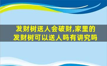 发财树送人会破财,家里的发财树可以送人吗有讲究吗