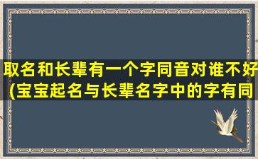 取名和长辈有一个字同音对谁不好(宝宝起名与长辈名字中的字有同音字可以么)