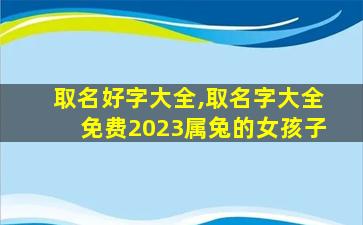 取名好字大全,取名字大全免费2023属兔的女孩子