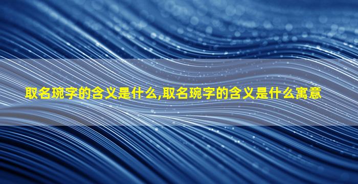 取名琬字的含义是什么,取名琬字的含义是什么寓意