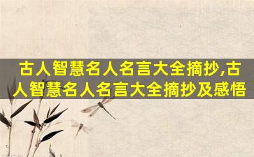 古人智慧名人名言大全摘抄,古人智慧名人名言大全摘抄及感悟