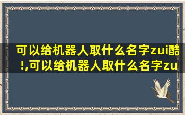 可以给机器人取什么名字zui
酷!,可以给机器人取什么名字zui
酷!